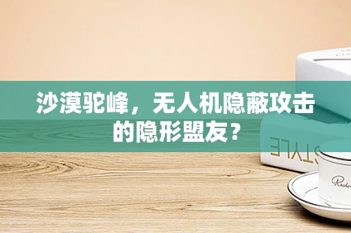 沙漠驼峰，无人机隐蔽攻击的隐形盟友？