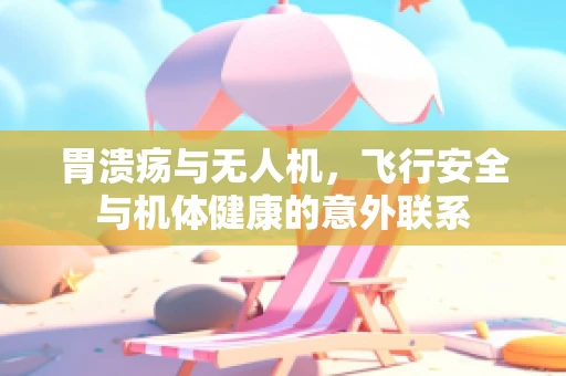 胃溃疡与无人机，飞行安全与机体健康的意外联系