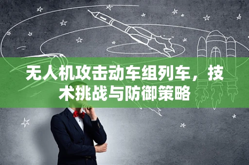 无人机攻击动车组列车，技术挑战与防御策略