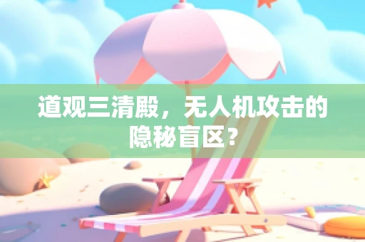 道观三清殿，无人机攻击的隐秘盲区？