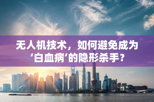 无人机技术，如何避免成为‘白血病’的隐形杀手？