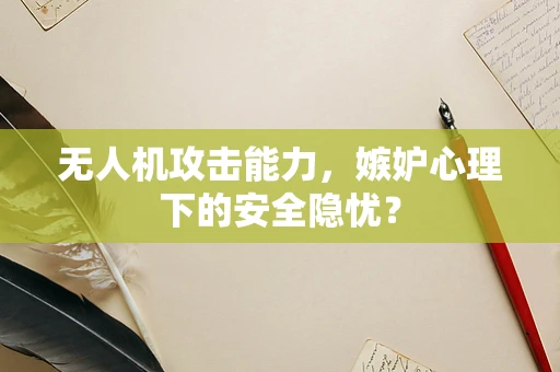 无人机攻击能力，嫉妒心理下的安全隐忧？
