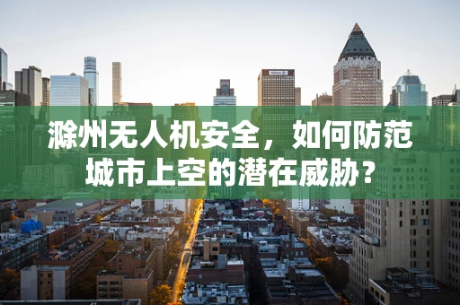 滁州无人机安全，如何防范城市上空的潜在威胁？