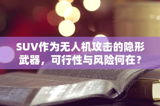 SUV作为无人机攻击的隐形武器，可行性与风险何在？