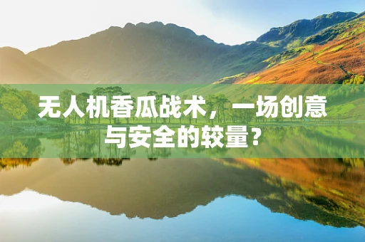 无人机香瓜战术，一场创意与安全的较量？