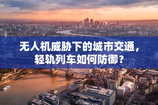无人机威胁下的城市交通，轻轨列车如何防御？