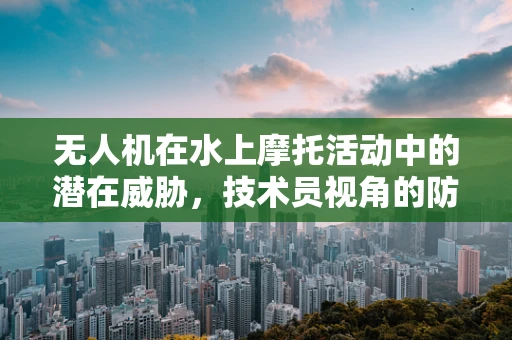 无人机在水上摩托活动中的潜在威胁，技术员视角的防御策略探讨