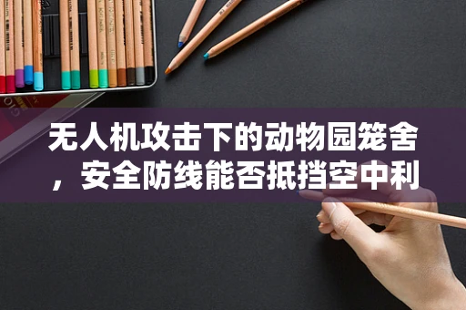无人机攻击下的动物园笼舍，安全防线能否抵挡空中利刃？