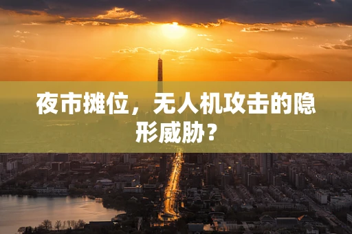 夜市摊位，无人机攻击的隐形威胁？