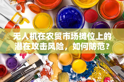 无人机在农贸市场摊位上的潜在攻击风险，如何防范？