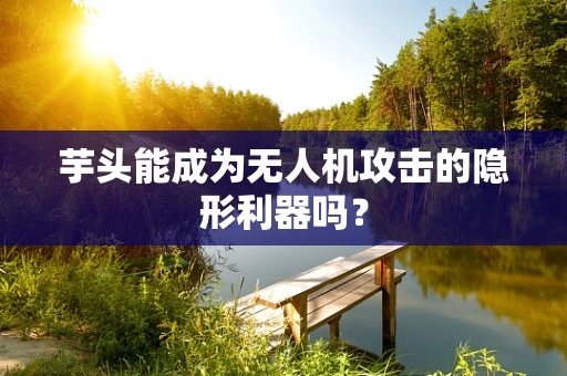 芋头能成为无人机攻击的隐形利器吗？