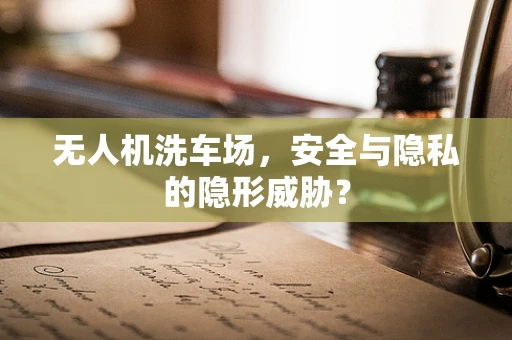 无人机洗车场，安全与隐私的隐形威胁？