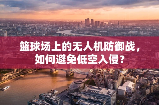 篮球场上的无人机防御战，如何避免低空入侵？