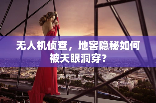 无人机侦查，地窖隐秘如何被天眼洞穿？