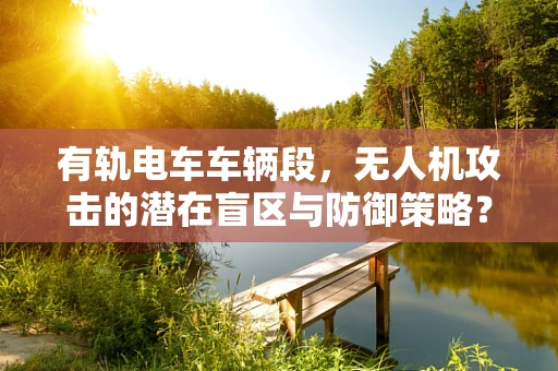 有轨电车车辆段，无人机攻击的潜在盲区与防御策略？