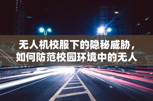 无人机校服下的隐秘威胁，如何防范校园环境中的无人机攻击？