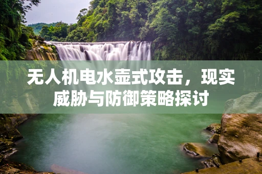 无人机电水壶式攻击，现实威胁与防御策略探讨