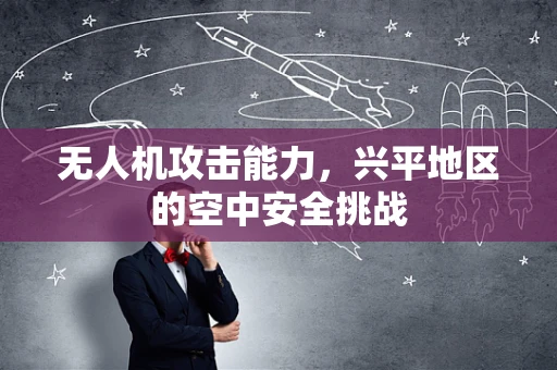 无人机攻击能力，兴平地区的空中安全挑战