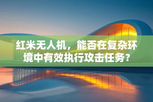 红米无人机，能否在复杂环境中有效执行攻击任务？