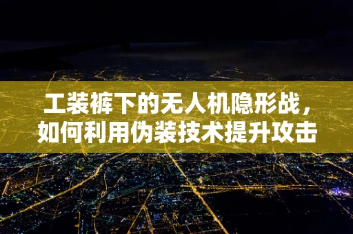 工装裤下的无人机隐形战，如何利用伪装技术提升攻击能力？