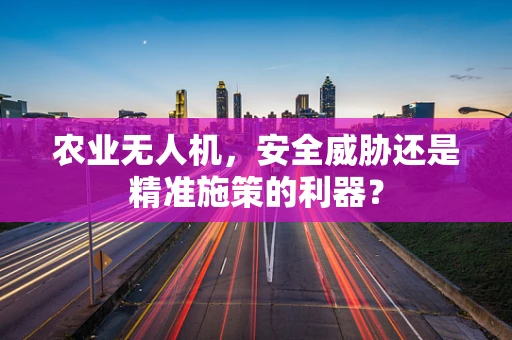 农业无人机，安全威胁还是精准施策的利器？