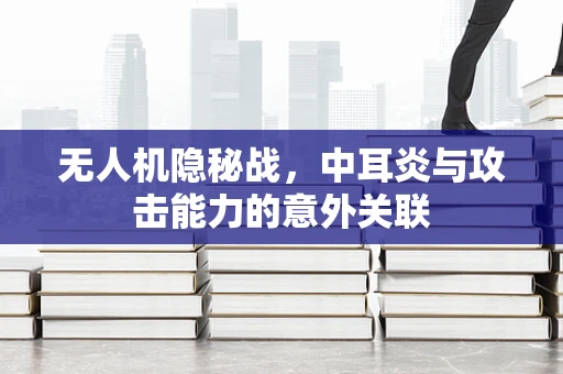 无人机隐秘战，中耳炎与攻击能力的意外关联
