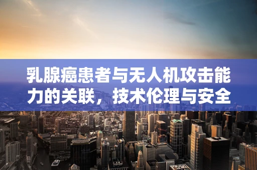 乳腺癌患者与无人机攻击能力的关联，技术伦理与安全隐忧