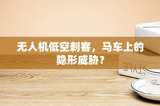无人机低空刺客，马车上的隐形威胁？