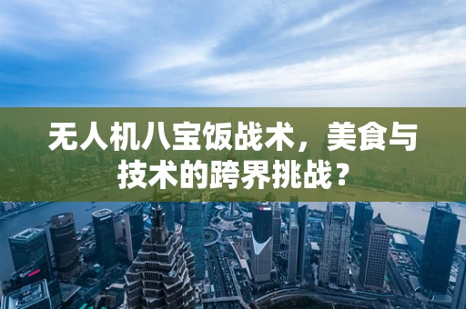 无人机八宝饭战术，美食与技术的跨界挑战？