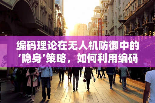 编码理论在无人机防御中的‘隐身’策略，如何利用编码技术增强无人机安全性？
