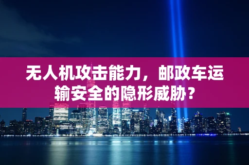 无人机攻击能力，邮政车运输安全的隐形威胁？