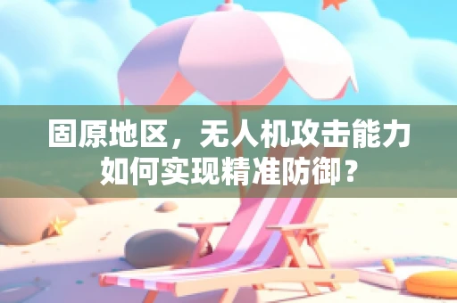 固原地区，无人机攻击能力如何实现精准防御？