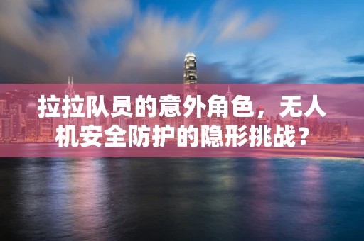 拉拉队员的意外角色，无人机安全防护的隐形挑战？