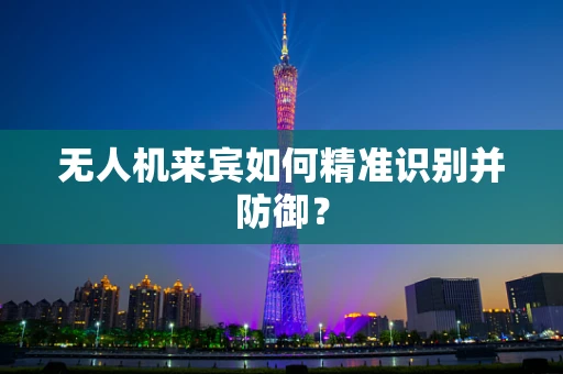 无人机来宾如何精准识别并防御？