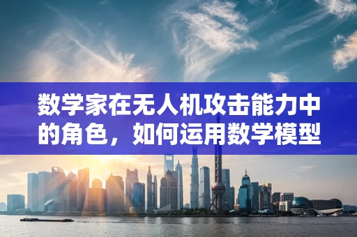 数学家在无人机攻击能力中的角色，如何运用数学模型提升精准打击？
