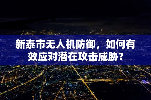 新泰市无人机防御，如何有效应对潜在攻击威胁？