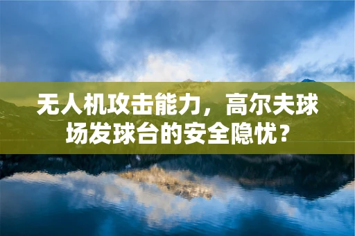 无人机攻击能力，高尔夫球场发球台的安全隐忧？
