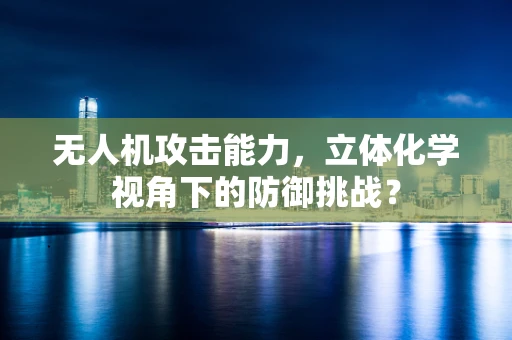 无人机攻击能力，立体化学视角下的防御挑战？
