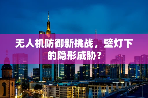 无人机防御新挑战，壁灯下的隐形威胁？