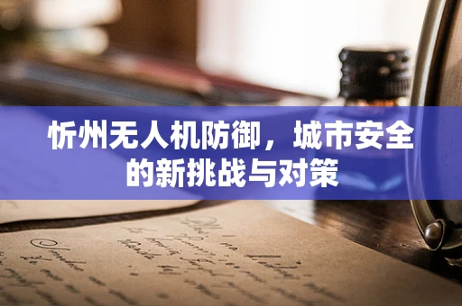 忻州无人机防御，城市安全的新挑战与对策
