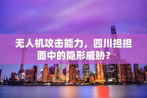 无人机攻击能力，四川担担面中的隐形威胁？