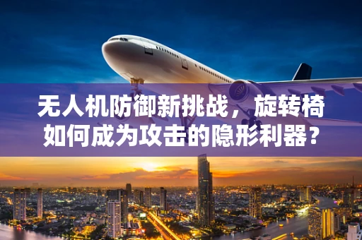 无人机防御新挑战，旋转椅如何成为攻击的隐形利器？