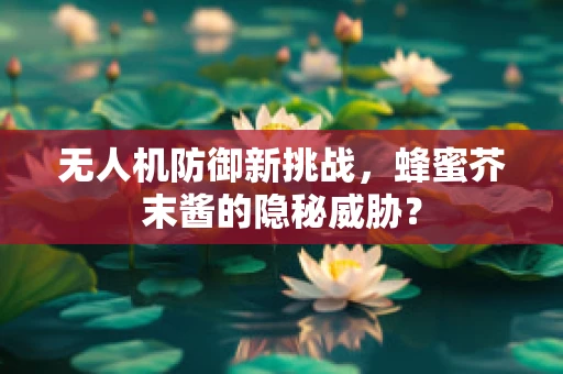 无人机防御新挑战，蜂蜜芥末酱的隐秘威胁？
