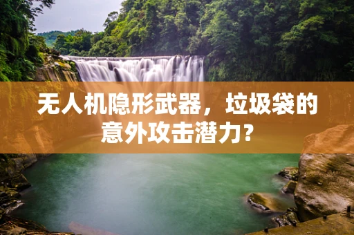 无人机隐形武器，垃圾袋的意外攻击潜力？