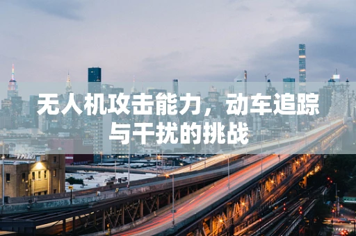 无人机攻击能力，动车追踪与干扰的挑战