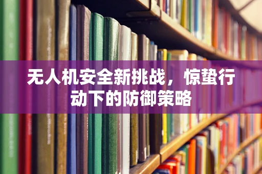 无人机安全新挑战，惊蛰行动下的防御策略