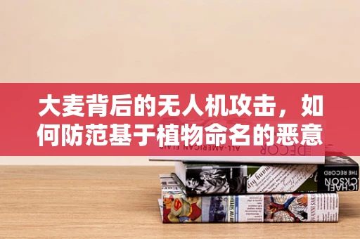 大麦背后的无人机攻击，如何防范基于植物命名的恶意软件？