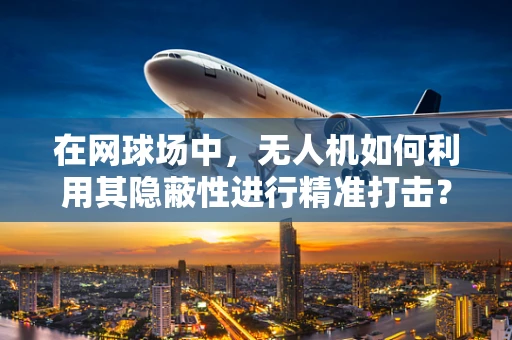 在网球场中，无人机如何利用其隐蔽性进行精准打击？