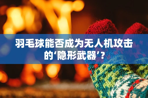 羽毛球能否成为无人机攻击的‘隐形武器’？