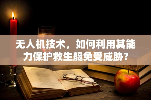 无人机技术，如何利用其能力保护救生艇免受威胁？